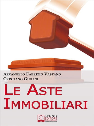 Le Aste Immobiliari. Come Acquistare la Casa dei Tuoi Sogni o Guadagnare in Immobili Partecipando con Successo alle Aste Immobiliari. (Ebook Italiano - Anteprima Gratis) - ARCANGELO FABRIZIO VASTANO - CRISTIANO GIULINI