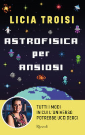 Astrofisica per ansiosi. Tutti i modi in cui l universo potrebbe ucciderci