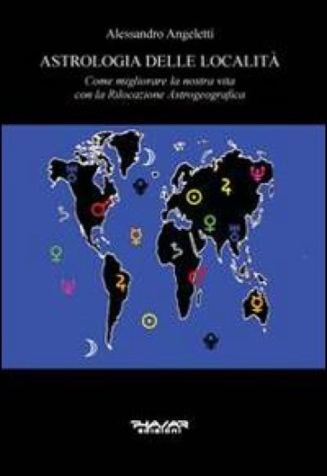 Astrologia delle località. Come migliorare la nostra vita con la rilocazione astrogeografica - Alessandro Angeletti