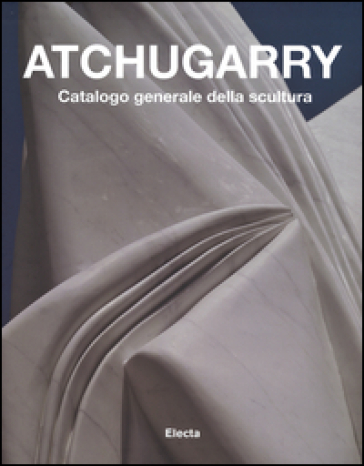 Atchugarry. Catalogo generale della scultura. 2.2003-2013