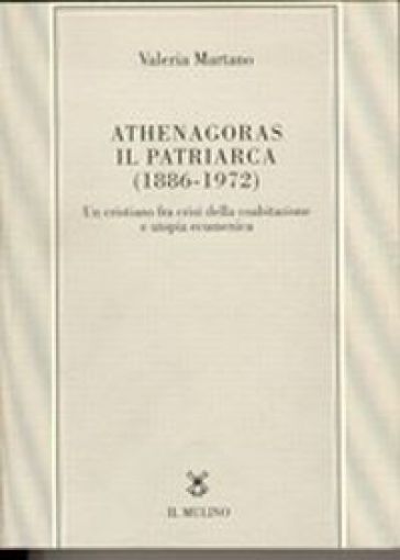 Athenagoras, il patriarca (1886-1972). Un cristiano fra crisi della coabitazione e utopia ecumenica - Valeria Martano