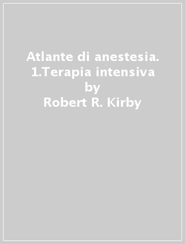 Atlante di anestesia. 1.Terapia intensiva - Robert R. Kirby
