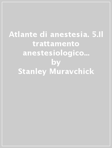 Atlante di anestesia. 5.Il trattamento anestesiologico nelle specialità e nelle subspecialità - Stanley Muravchick