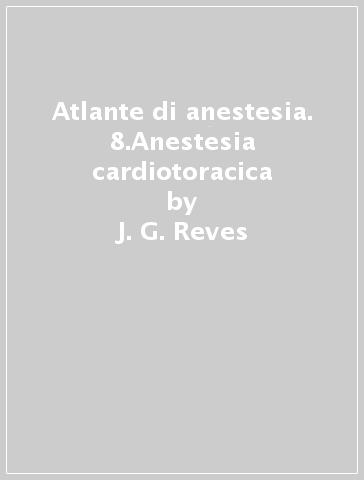 Atlante di anestesia. 8.Anestesia cardiotoracica - J. G. Reves