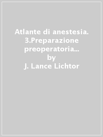 Atlante di anestesia. 3.Preparazione preoperatoria e monitoraggio intraoperatorio - J. Lance Lichtor