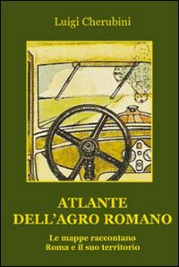 Atlante dell'Agro Romano. Le mappe raccontano Roma e il suo territorio - Luigi Cherubini