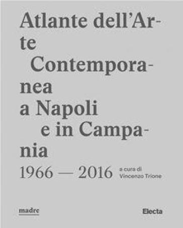 Atlante dell'arte contemporanea a Napoli e in Campania 1966-2016. Ediz. illustrata