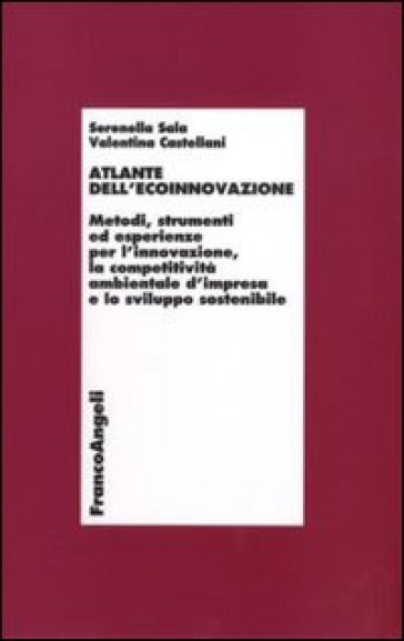 Atlante dell'ecoinnovazione. Metodi, strumenti ed esperienze per l'innovazione, la competitività ambientale d'impresa e lo sviluppo sostenibile - Serenella Sala - Valentina Castellani