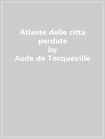 Atlante delle città perdute - Aude de Tocqueville