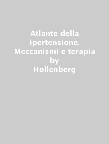 Atlante della ipertensione. Meccanismi e terapia - Eugene Braunwald - Hollenberg