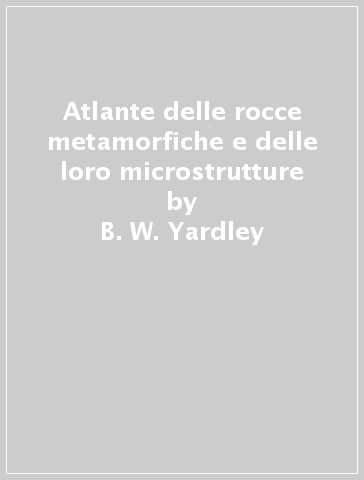 Atlante delle rocce metamorfiche e delle loro microstrutture - B. W. Yardley - W. S. McKenzie - C. Guilford