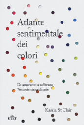 Atlante sentimentale dei colori. Da amaranto a zafferano 76 storie straordinarie. Nuova ediz.