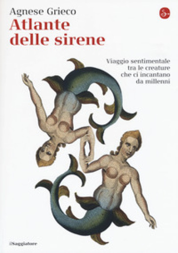 Atlante delle sirene. Viaggio sentimentale tra le creature che ci incantano da millenni - Agnese Grieco