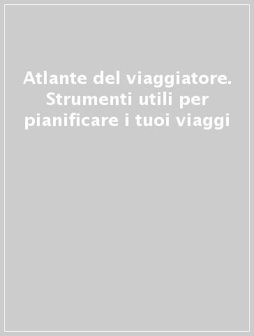 Atlante del viaggiatore. Strumenti utili per pianificare i tuoi viaggi