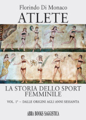 Atlete. La storia dello sport femminile. 1: Dalle origini agli anni Sessanta