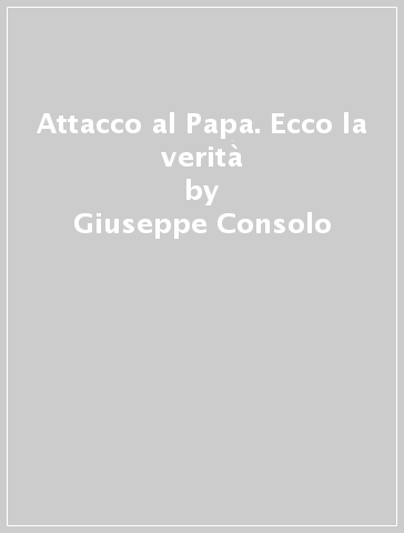 Attacco al Papa. Ecco la verità - Giuseppe Consolo