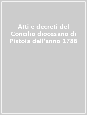 Atti e decreti del Concilio diocesano di Pistoia dell'anno 1786