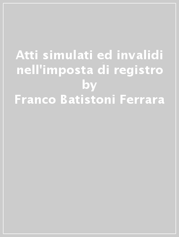 Atti simulati ed invalidi nell'imposta di registro - Franco Batistoni Ferrara