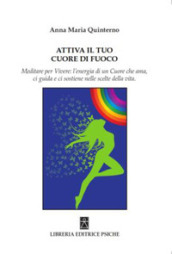 Attiva il tuo cuore di fuoco. Meditare per vivere: l energia di un cuore che ama, ci guida e ci sostiene nelle scelte della vita