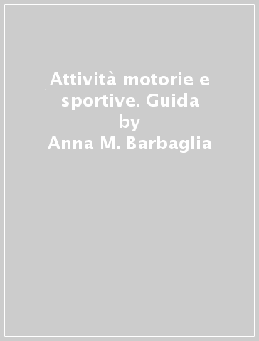 Attività motorie e sportive. Guida - Anna M. Barbaglia