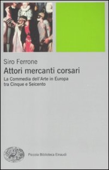 Attori, mercanti, corsari. La commedia dell'arte in Europa tra Cinque e Seicento - Siro Ferrone