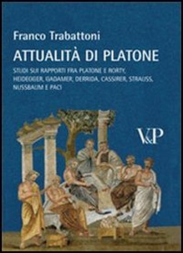 Attualità di Platone. Studi sui rapporti fra Platone e Rorty, Heidegger, Gadamer, Derrida, Cassirer, Strauss, Nussbaum e Paci - Franco Trabattoni