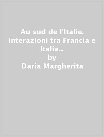 Au sud de l'Italie. Interazioni tra Francia e Italia meridionale nella cultura architettonica tra i secoli XVIII e XIX - Daria Margherita