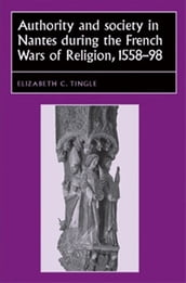 Authority and society in Nantes during the French Wars of Religion, 15581598