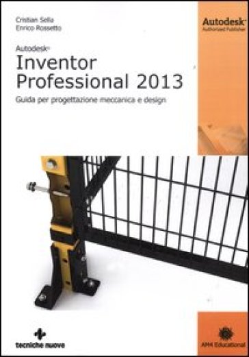 Autodesk Inventor professional 2013. Guida per progettazione meccanica e design - Cristian Sella - Enrico Rossetto