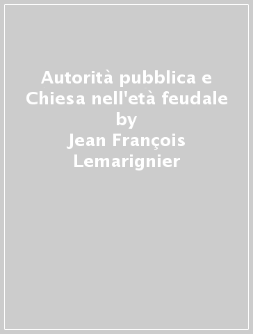 Autorità pubblica e Chiesa nell'età feudale - Jean François Lemarignier