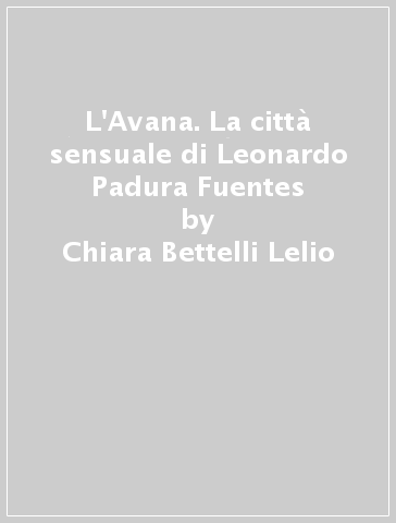 L'Avana. La città sensuale di Leonardo Padura Fuentes - Chiara Bettelli Lelio