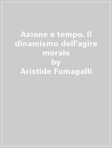Azione e tempo. Il dinamismo dell'agire morale - Aristide Fumagalli