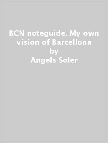 BCN noteguide. My own vision of Barcellona - Angels Soler