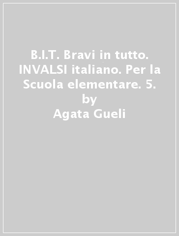 B.I.T. Bravi in tutto. INVALSI italiano. Per la Scuola elementare. 5. - Agata Gueli - Anna Sorci