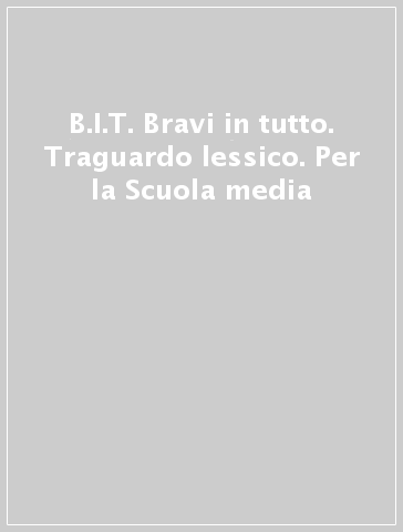 B.I.T. Bravi in tutto. Traguardo lessico. Per la Scuola media