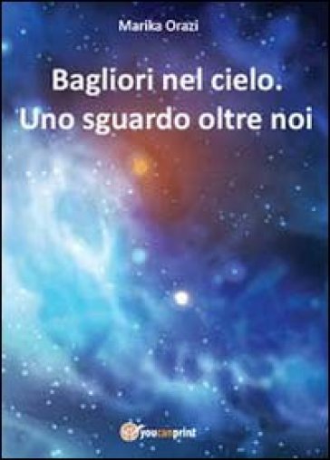 Bagliori nel cielo. Uno sguardo oltre noi - Marika Orazi