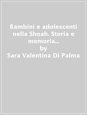 Bambini e adolescenti nella Shoah. Storia e memoria della persecuzione in Italia - Sara Valentina Di Palma