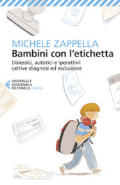 Bambini con l etichetta. Dislessici, autistici, iperattivi: cattive diagnosi ed esclusione