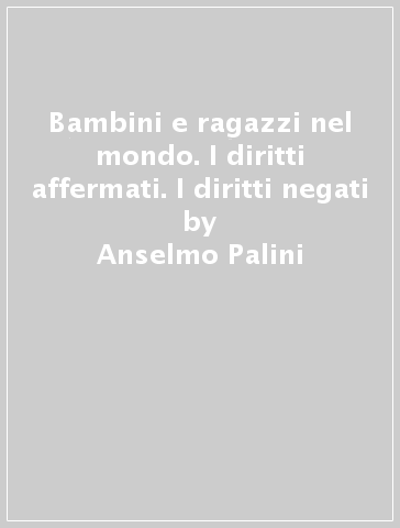 Bambini e ragazzi nel mondo. I diritti affermati. I diritti negati - Anselmo Palini