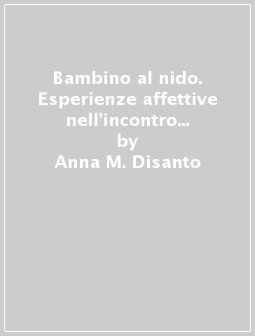 Bambino al nido. Esperienze affettive nell'incontro con l'adulto (Il) - Anna M. Disanto - M. Grazia Fusacchia