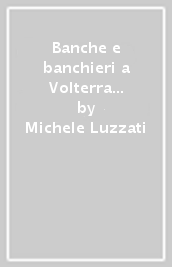 Banche e banchieri a Volterra nel Medioevo e nel Rinascimento. Il Monte Pio