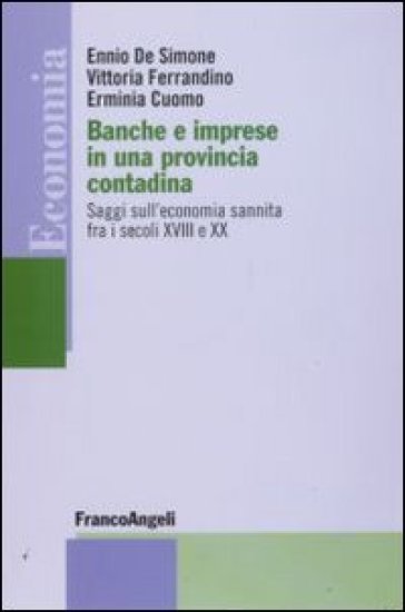 Banche e imprese in una provincia contadina. Saggi sull'economia sannita fra i secoli XVIII e XX - Ennio De Simone - Vittoria Ferrandino - Erminia Cuomo