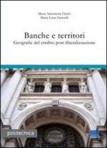 Banche e territori. Geografie del credito post-liberalizzazione - M. Luisa Faravelli - M. Antonietta Clerici