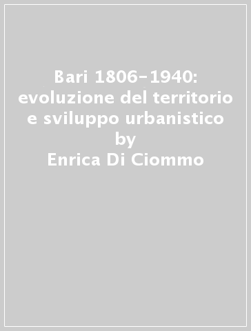 Bari 1806-1940: evoluzione del territorio e sviluppo urbanistico - Enrica Di Ciommo