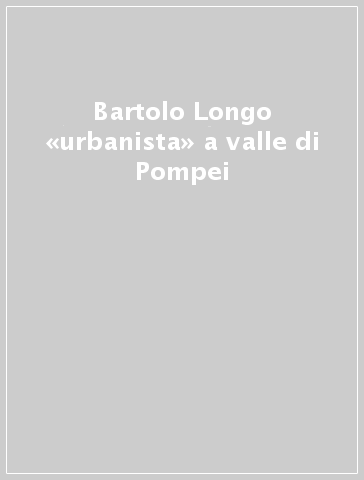 Bartolo Longo «urbanista» a valle di Pompei