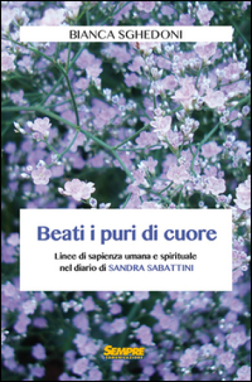 Beati i puri di cuore. Linee di sapienza umana e spirituale nel diario di Sandra Sabattini - Bianca Sghedoni