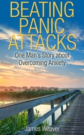 Beating Panic Attacks: One Man s Story about Overcoming Anxiety