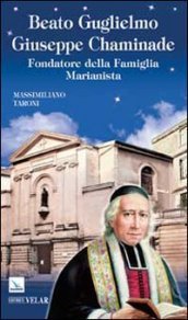 Beato Guglielmo Giuseppe Chaminade. Fondatore della Famiglia Marianista