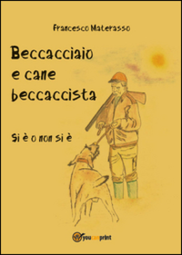 Beccacciaio e cane beccaccista. Si è o non si è - Francesco Materasso