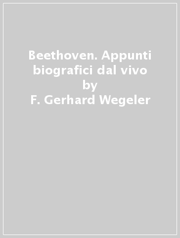 Beethoven. Appunti biografici dal vivo - F. Gerhard Wegeler - Ferdinand Ries